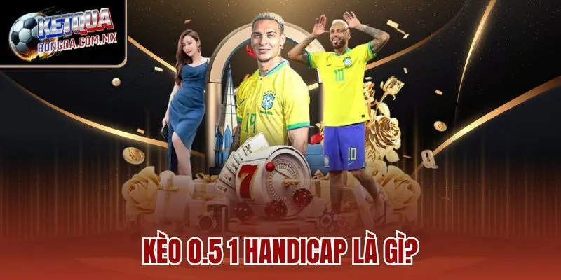 Kèo 0.5 1 handicap là gì?